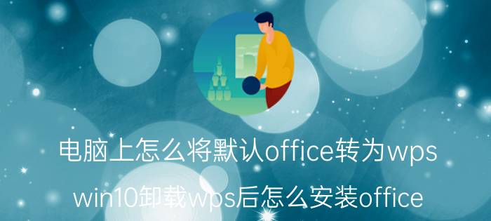 电脑上怎么将默认office转为wps win10卸载wps后怎么安装office？